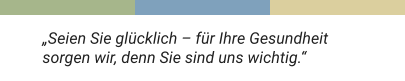 „Seien Sie glücklich – für Ihre Gesundheit  sorgen wir, denn Sie sind uns wichtig.“